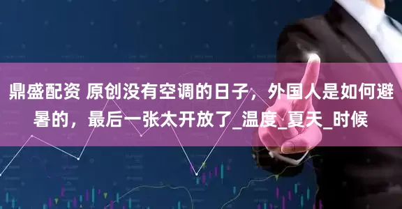鼎盛配资 原创没有空调的日子，外国人是如何避暑的，最后一张太开放了_温度_夏天_时候