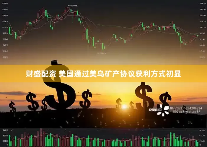 财盛配资 美国通过美乌矿产协议获利方式初显
