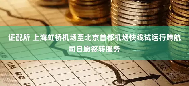 证配所 上海虹桥机场至北京首都机场快线试运行跨航司自愿签转服务