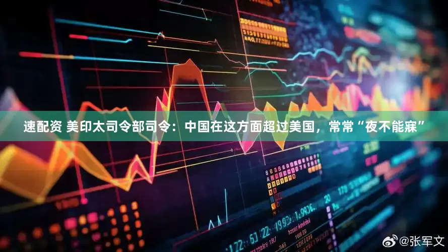 速配资 美印太司令部司令：中国在这方面超过美国，常常“夜不能寐”