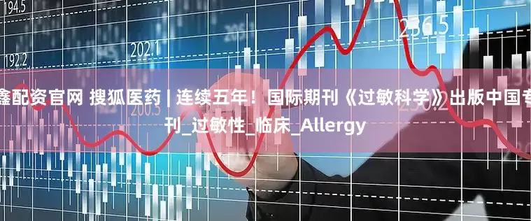 鑫配资官网 搜狐医药 | 连续五年！国际期刊《过敏科学》出版中国专刊_过敏性_临床_Allergy
