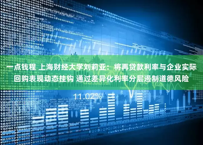一点钱程 上海财经大学刘莉亚：将再贷款利率与企业实际回购表现动态挂钩 通过差异化利率分层遏制道德风险