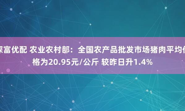 深富优配 农业农村部：全国农产品批发市场猪肉平均价格为20.95元/公斤 较昨日升1.4%