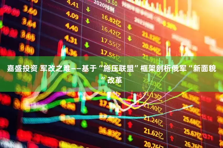 嘉盛投资 军改之难——基于“施压联盟”框架剖析俄军“新面貌”改革
