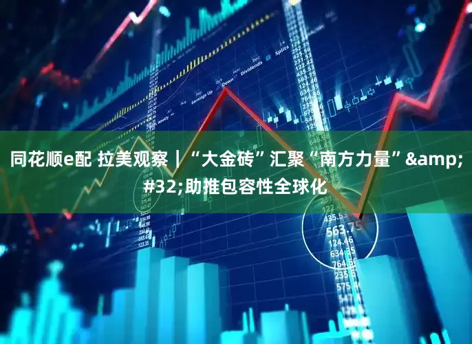 同花顺e配 拉美观察｜“大金砖”汇聚“南方力量”&#32;助推包容性全球化
