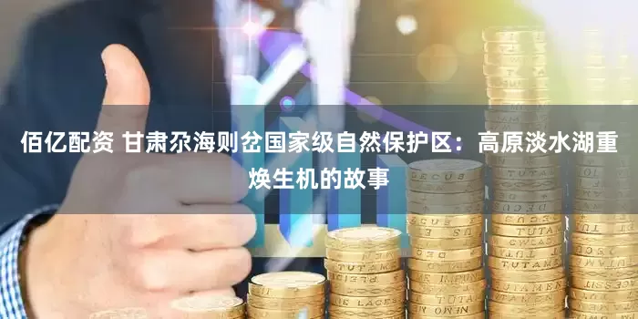 佰亿配资 甘肃尕海则岔国家级自然保护区：高原淡水湖重焕生机的故事