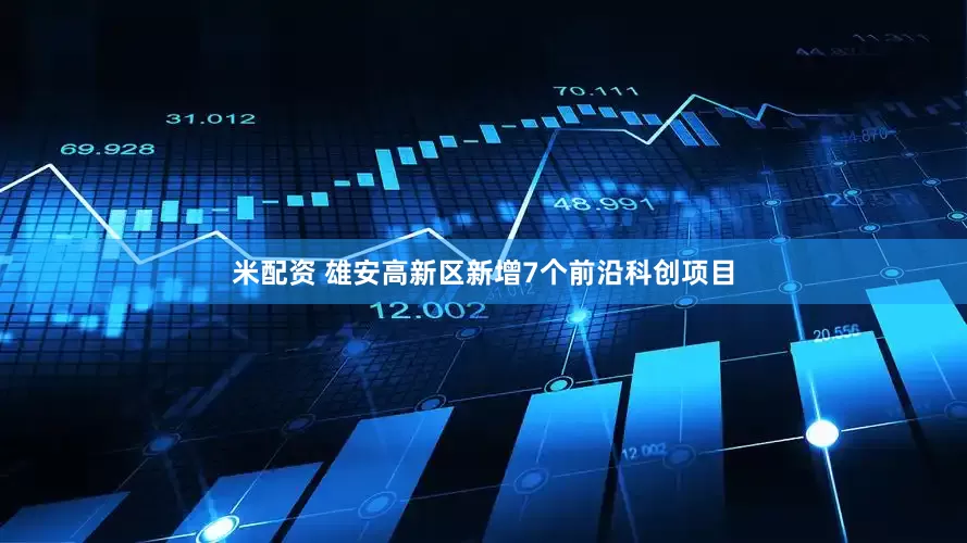 米配资 雄安高新区新增7个前沿科创项目