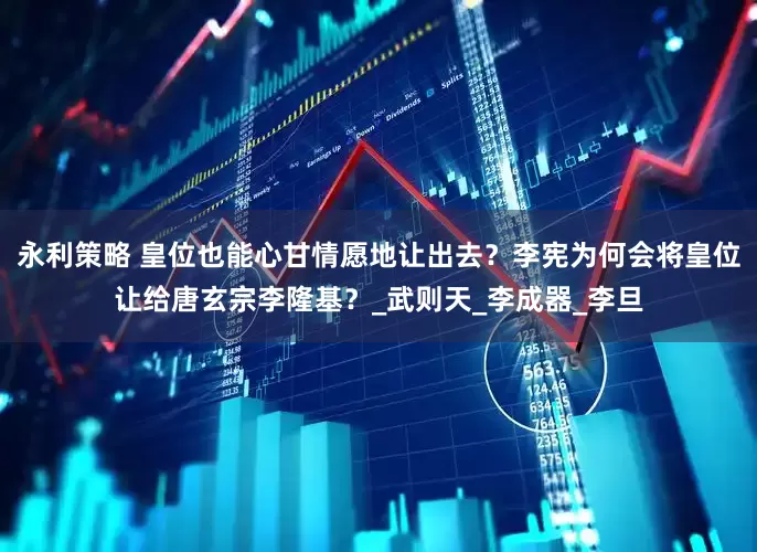 永利策略 皇位也能心甘情愿地让出去？李宪为何会将皇位让给唐玄宗李隆基？_武则天_李成器_李旦