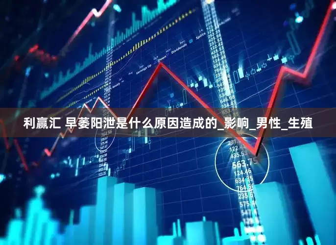 利赢汇 早萎阳泄是什么原因造成的_影响_男性_生殖