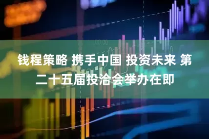 钱程策略 携手中国 投资未来 第二十五届投洽会举办在即