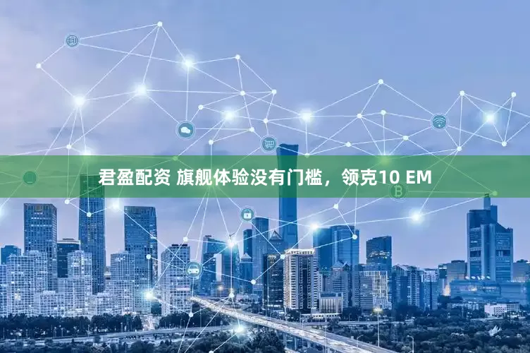 君盈配资 旗舰体验没有门槛，领克10 EM