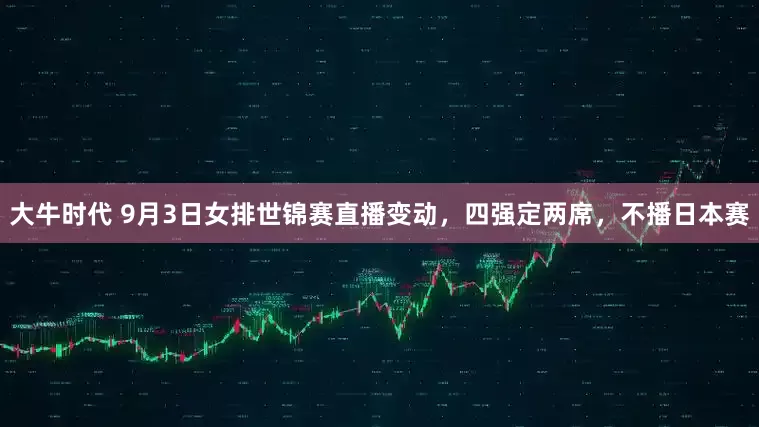 大牛时代 9月3日女排世锦赛直播变动，四强定两席，不播日本赛