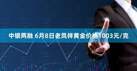 中银两融 6月8日老凤祥黄金价格1003元/克