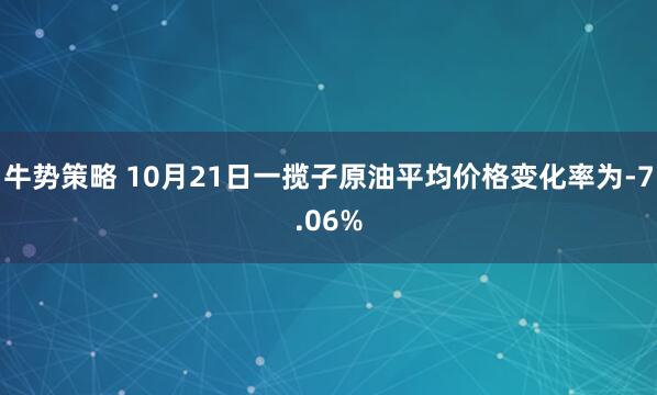 牛势策略 10月21日一揽子原油平均价格变化率为-7.06%