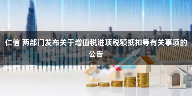 仁信 两部门发布关于增值税进项税额抵扣等有关事项的公告