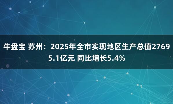 牛盘宝 苏州：2025年全市实现地区生产总值27695.1亿元 同比增长5.4%