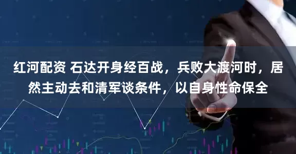 红河配资 石达开身经百战，兵败大渡河时，居然主动去和清军谈条件，以自身性命保全