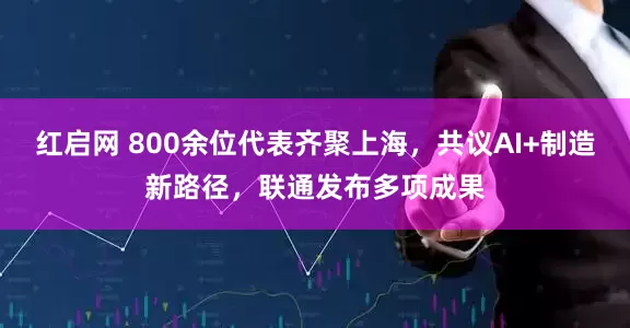红启网 800余位代表齐聚上海，共议AI+制造新路径，联通发布多项成果