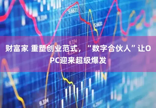 财富家 重塑创业范式，“数字合伙人”让OPC迎来超级爆发
