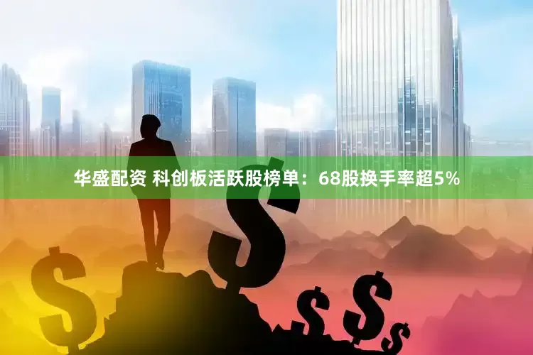 华盛配资 科创板活跃股榜单：68股换手率超5%